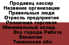 Продавец-кассир › Название организации ­ Правильные люди › Отрасль предприятия ­ Розничная торговля › Минимальный оклад ­ 29 000 - Все города Работа » Вакансии   . Тюменская обл.